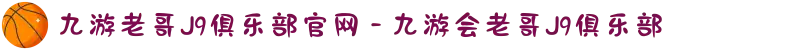 九游老哥J9俱乐部官网 - 九游会老哥J9俱乐部